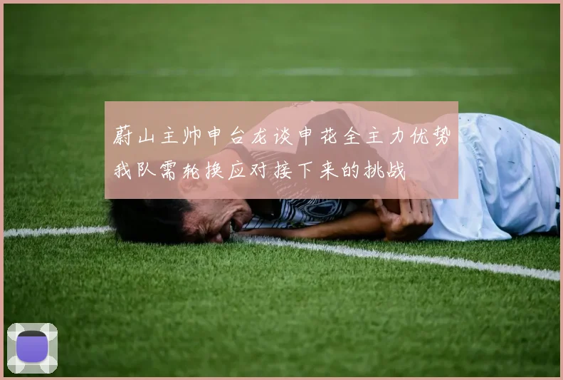 蔚山主帅申台龙谈申花全主力优势我队需轮换应对接下来的挑战