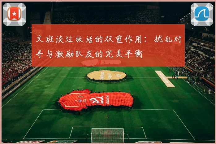 文班谈垃圾话的双重作用：扰乱对手与激励队友的完美平衡