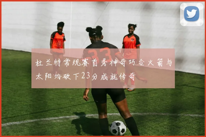 杜兰特常规赛首秀神奇巧合火箭与太阳均砍下23分成就传奇