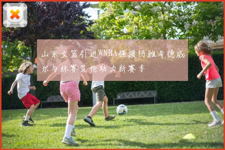 山东女篮引进WNBA强援玛雅考德威尔与林赛艾伦助力新赛季