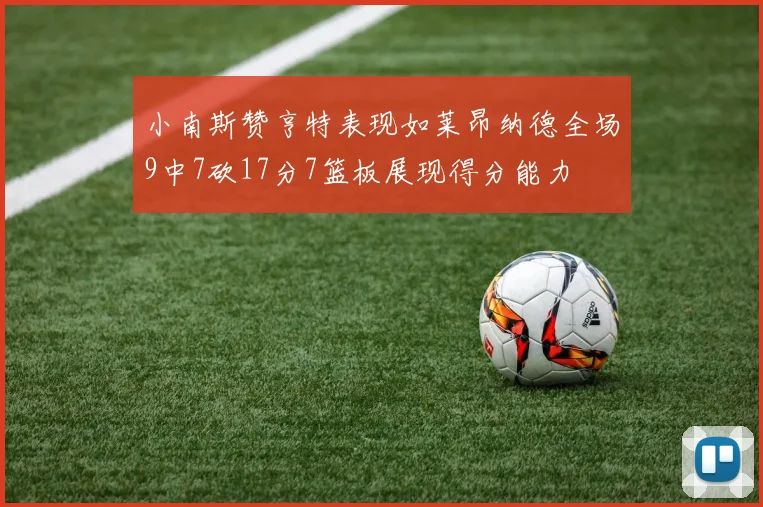 小南斯赞亨特表现如莱昂纳德全场9中7砍17分7篮板展现得分能力