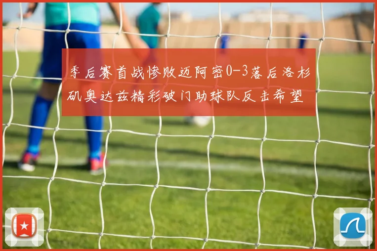 季后赛首战惨败迈阿密0-3落后洛杉矶奥达兹精彩破门助球队反击希望