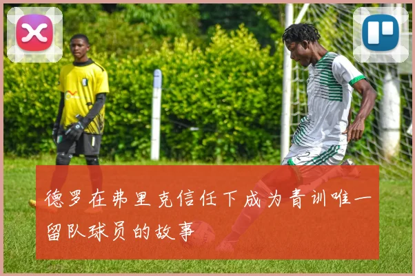 德罗在弗里克信任下成为青训唯一留队球员的故事