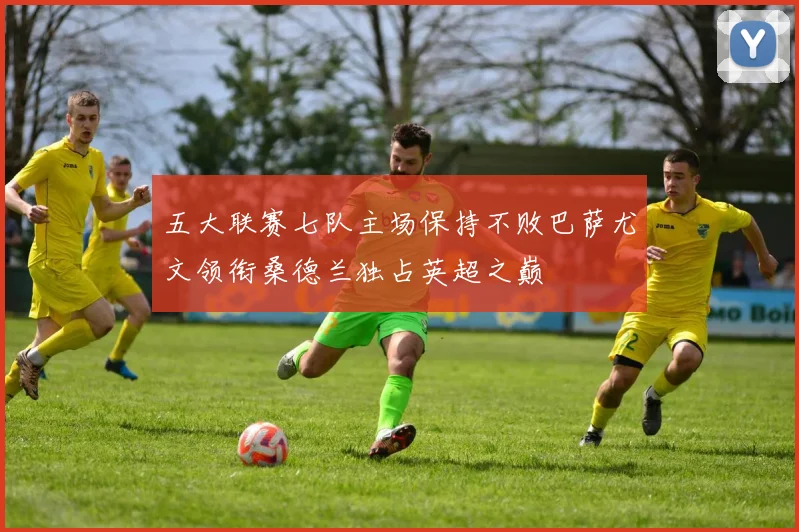 五大联赛七队主场保持不败巴萨尤文领衔桑德兰独占英超之巅