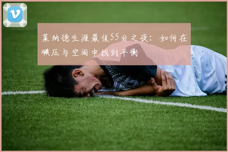 莱纳德生涯最佳55分之夜：如何在碾压与空间中找到平衡