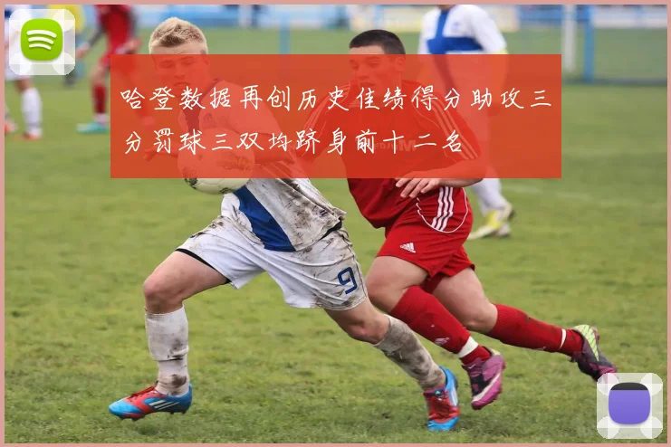 哈登数据再创历史佳绩得分助攻三分罚球三双均跻身前十二名