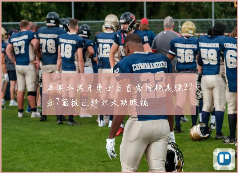 库明加离开勇士后首秀惊艳表现27分7篮板让科尔大跌眼镜